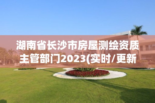 湖南省長沙市房屋測繪資質主管部門2023(實時/更新中)