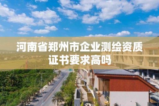 河南省鄭州市企業(yè)測繪資質(zhì)證書要求高嗎