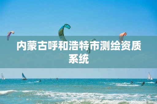 內(nèi)蒙古呼和浩特市測繪資質(zhì)系統(tǒng)