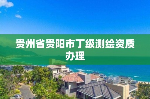 貴州省貴陽市丁級測繪資質辦理