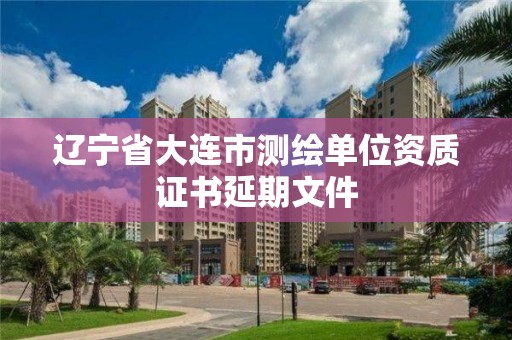 遼寧省大連市測繪單位資質證書延期文件