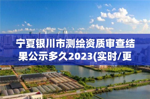 寧夏銀川市測(cè)繪資質(zhì)審查結(jié)果公示多久2023(實(shí)時(shí)/更新中)