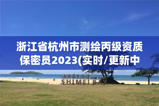 浙江省杭州市測(cè)繪丙級(jí)資質(zhì)保密員2023(實(shí)時(shí)/更新中)