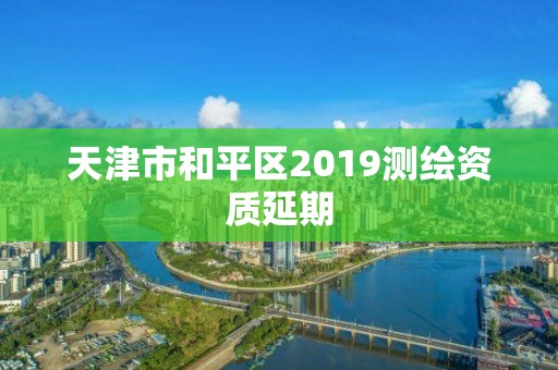 天津市和平區(qū)2019測繪資質(zhì)延期