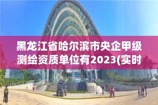 黑龍江省哈爾濱市央企甲級測繪資質單位有2023(實時/更新中)