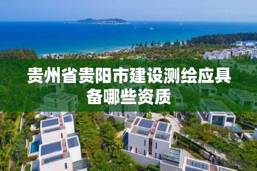 貴州省貴陽市建設(shè)測繪應(yīng)具備哪些資質(zhì)