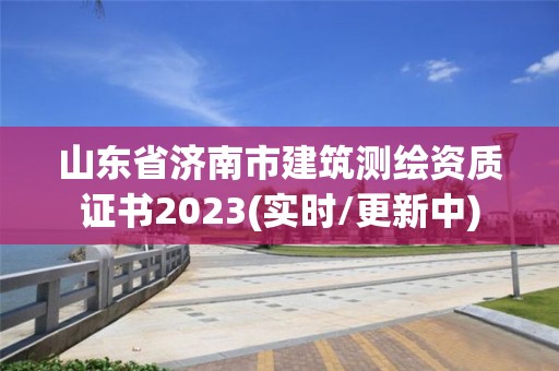 山東省濟南市建筑測繪資質證書2023(實時/更新中)