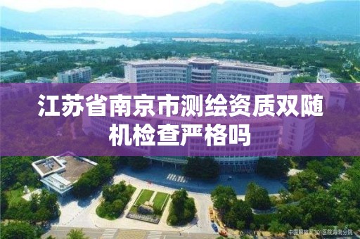 江蘇省南京市測繪資質雙隨機檢查嚴格嗎