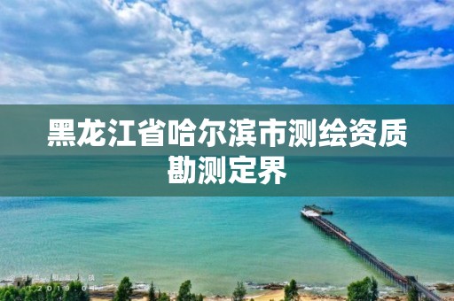 黑龍江省哈爾濱市測繪資質勘測定界