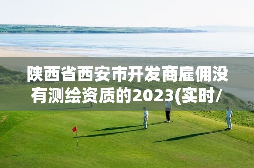 陜西省西安市開發商雇傭沒有測繪資質的2023(實時/更新中)