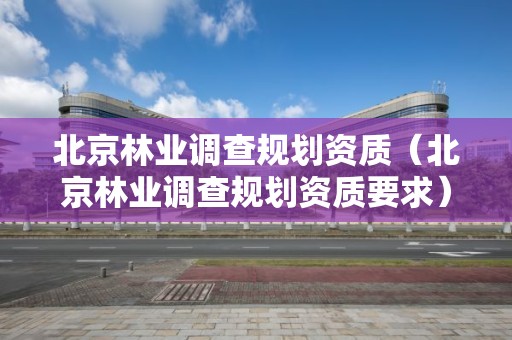 北京林業調查規劃資質（北京林業調查規劃資質要求）