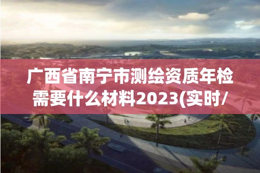 廣西省南寧市測繪資質年檢需要什么材料2023(實時/更新中)