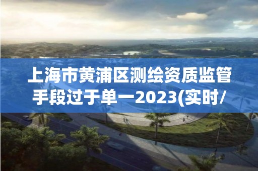 上海市黃浦區測繪資質監管手段過于單一2023(實時/更新中)