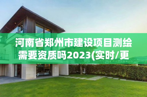 河南省鄭州市建設項目測繪需要資質嗎2023(實時/更新中)