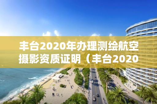 豐臺2020年辦理測繪航空攝影資質證明（豐臺2020年辦理測繪航空攝影資質證明電話）