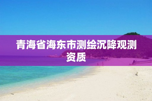 青海省海東市測(cè)繪沉降觀測(cè)資質(zhì)