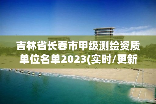 吉林省長春市甲級測繪資質單位名單2023(實時/更新中)