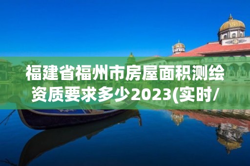 福建省福州市房屋面積測繪資質要求多少2023(實時/更新中)