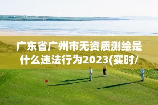 廣東省廣州市無資質測繪是什么違法行為2023(實時/更新中)