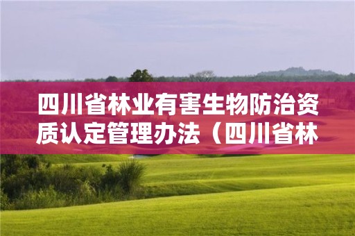 四川省林業有害生物防治資質認定管理辦法（四川省林業有害生物防治信息網）