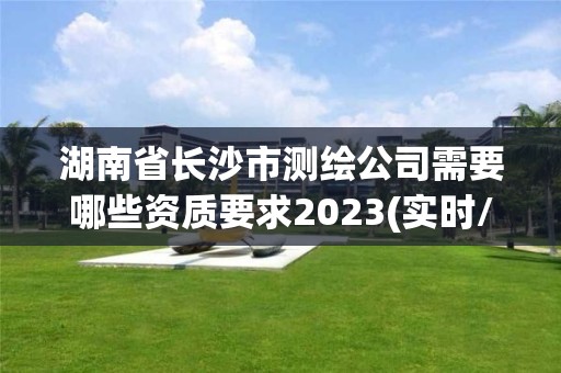 湖南省長沙市測繪公司需要哪些資質要求2023(實時/更新中)