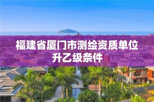 福建省廈門市測(cè)繪資質(zhì)單位升乙級(jí)條件