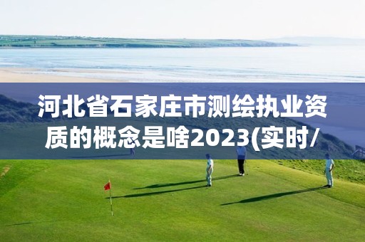 河北省石家莊市測繪執業資質的概念是啥2023(實時/更新中)