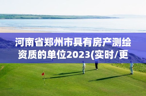 河南省鄭州市具有房產測繪資質的單位2023(實時/更新中)