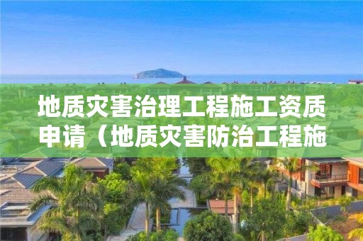 地質(zhì)災害治理工程施工資質(zhì)申請（地質(zhì)災害防治工程施工資質(zhì)）