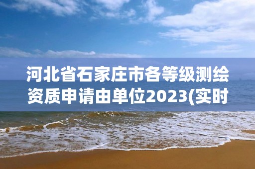 河北省石家莊市各等級(jí)測繪資質(zhì)申請由單位2023(實(shí)時(shí)/更新中)