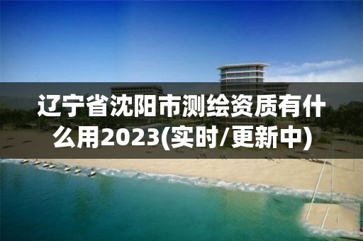 遼寧省沈陽市測繪資質有什么用2023(實時/更新中)