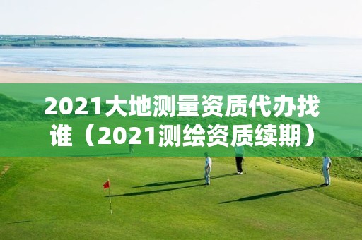 2021大地測量資質代辦找誰（2021測繪資質續(xù)期）