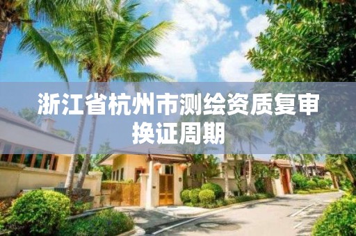 浙江省杭州市測繪資質復審換證周期