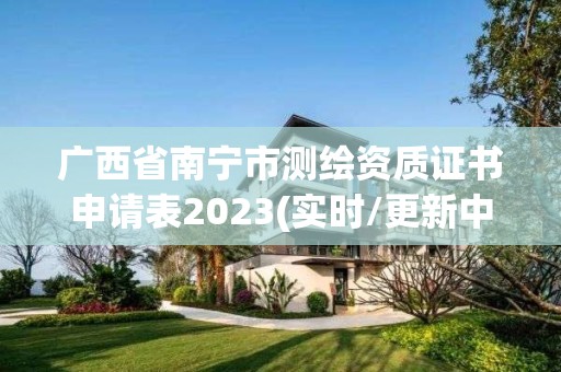 廣西省南寧市測繪資質(zhì)證書申請表2023(實時/更新中)