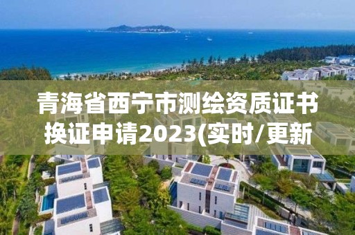 青海省西寧市測繪資質證書換證申請2023(實時/更新中)