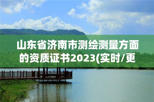 山東省濟南市測繪測量方面的資質證書2023(實時/更新中)