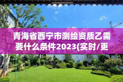 青海省西寧市測繪資質乙需要什么條件2023(實時/更新中)