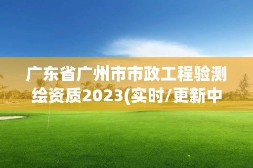 廣東省廣州市市政工程驗(yàn)測(cè)繪資質(zhì)2023(實(shí)時(shí)/更新中)