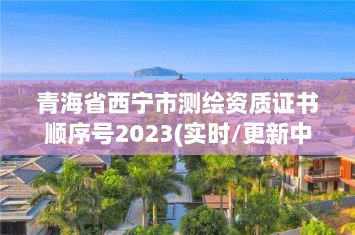 青海省西寧市測繪資質證書順序號2023(實時/更新中)