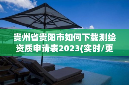 貴州省貴陽市如何下載測繪資質申請表2023(實時/更新中)