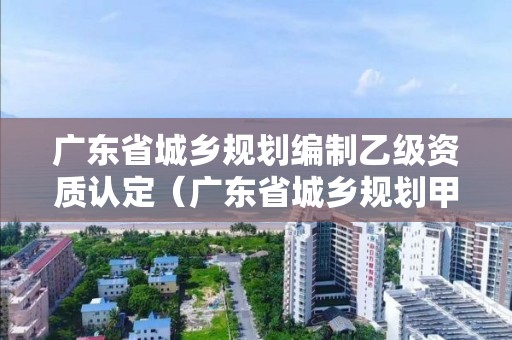 廣東省城鄉規劃編制乙級資質認定（廣東省城鄉規劃甲級單位）