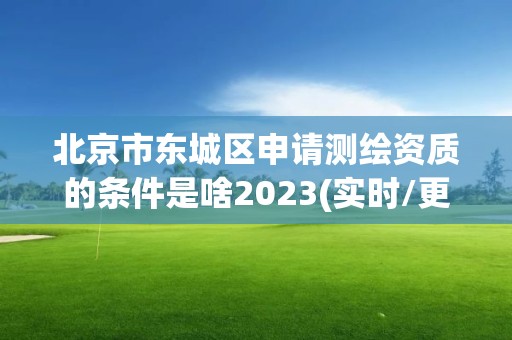 北京市東城區申請測繪資質的條件是啥2023(實時/更新中)