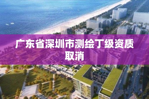 廣東省深圳市測繪丁級資質取消