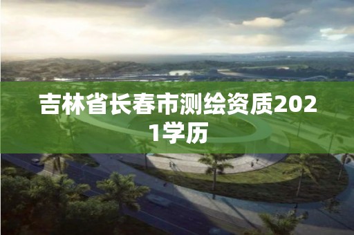 吉林省長春市測繪資質(zhì)2021學(xué)歷