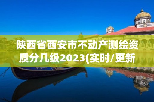 陜西省西安市不動產測繪資質分幾級2023(實時/更新中)