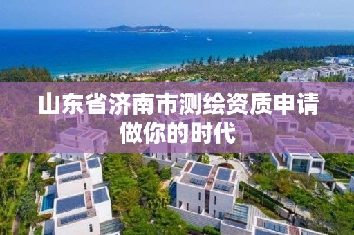 山東省濟南市測繪資質申請做你的時代