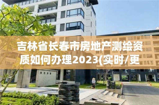 吉林省長春市房地產測繪資質如何辦理2023(實時/更新中)