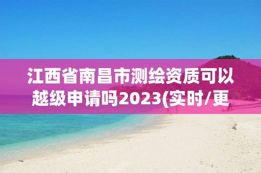 江西省南昌市測繪資質可以越級申請嗎2023(實時/更新中)