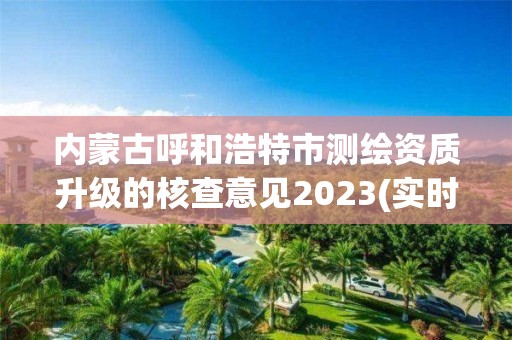 內蒙古呼和浩特市測繪資質升級的核查意見2023(實時/更新中)