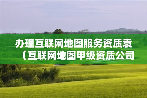 辦理互聯(lián)網(wǎng)地圖服務(wù)資質(zhì)袁（互聯(lián)網(wǎng)地圖甲級(jí)資質(zhì)公司）